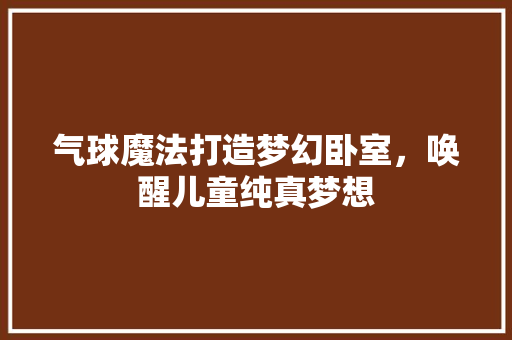 气球魔法打造梦幻卧室，唤醒儿童纯真梦想