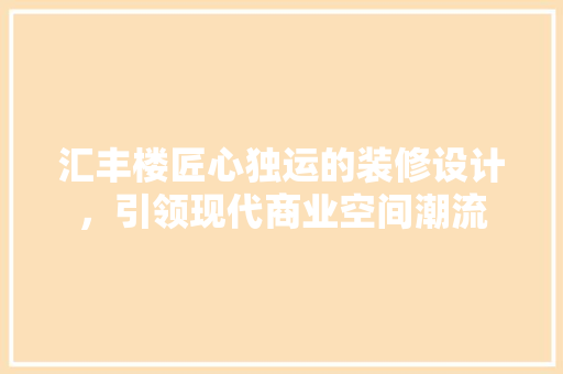 汇丰楼匠心独运的装修设计，引领现代商业空间潮流  第1张