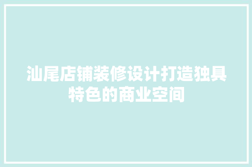 汕尾店铺装修设计打造独具特色的商业空间  第1张