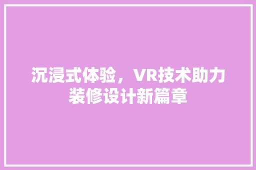 沉浸式体验，VR技术助力装修设计新篇章