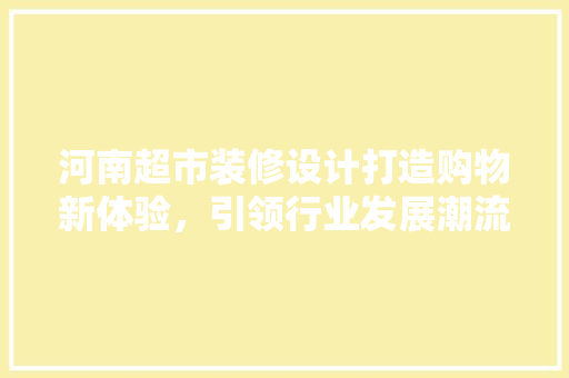 河南超市装修设计打造购物新体验，引领行业发展潮流