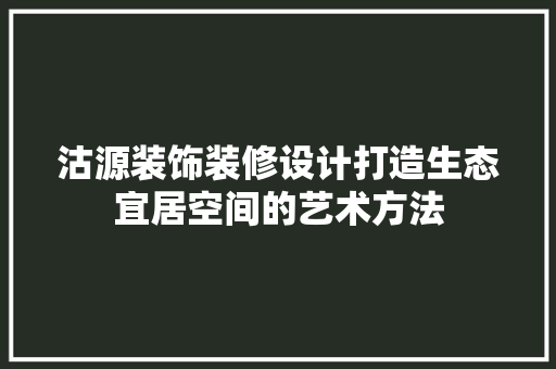 沽源装饰装修设计打造生态宜居空间的艺术方法
