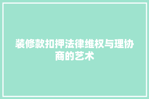 装修款扣押法律维权与理协商的艺术