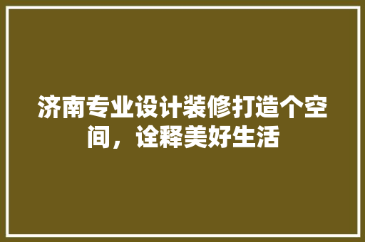 济南专业设计装修打造个空间，诠释美好生活