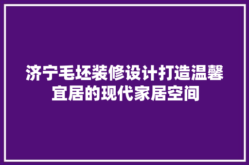 济宁毛坯装修设计打造温馨宜居的现代家居空间
