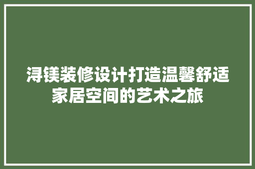 浔镁装修设计打造温馨舒适家居空间的艺术之旅