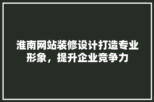 淮南网站装修设计打造专业形象，提升企业竞争力  第1张