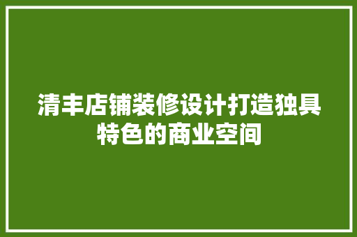 清丰店铺装修设计打造独具特色的商业空间