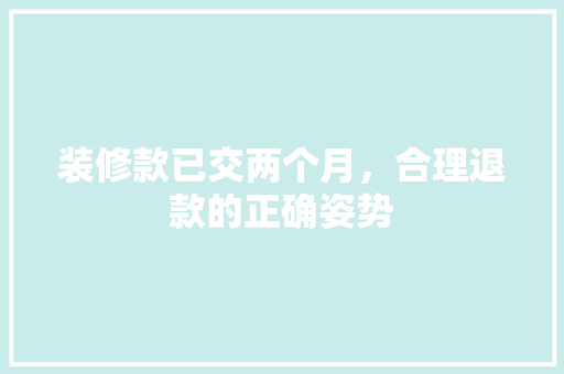 装修款已交两个月，合理退款的正确姿势