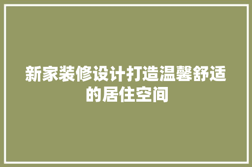 新家装修设计打造温馨舒适的居住空间
