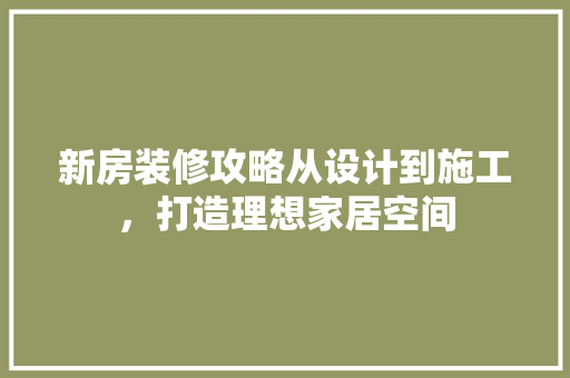 新房装修攻略从设计到施工，打造理想家居空间