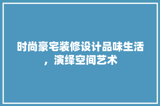 时尚豪宅装修设计品味生活，演绎空间艺术