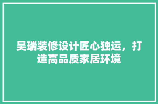 昊瑞装修设计匠心独运，打造高品质家居环境