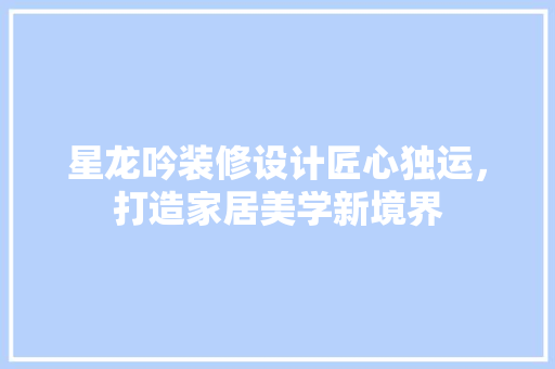 星龙吟装修设计匠心独运，打造家居美学新境界