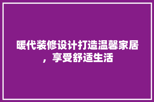 暖代装修设计打造温馨家居，享受舒适生活