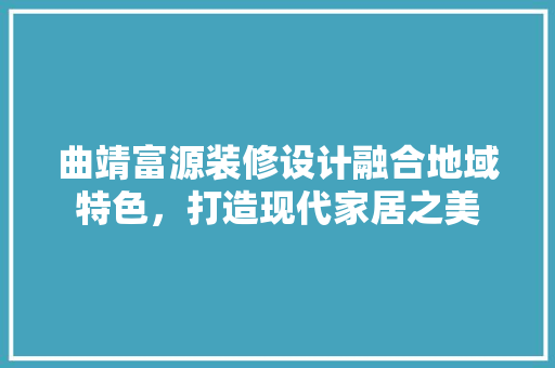 曲靖富源装修设计融合地域特色，打造现代家居之美
