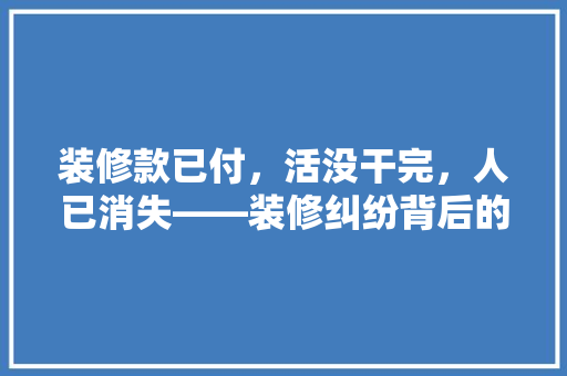 装修款已付，活没干完，人已消失——装修纠纷背后的无奈与反思