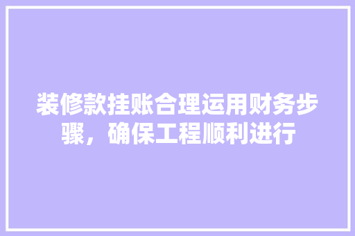 装修款挂账合理运用财务步骤，确保工程顺利进行