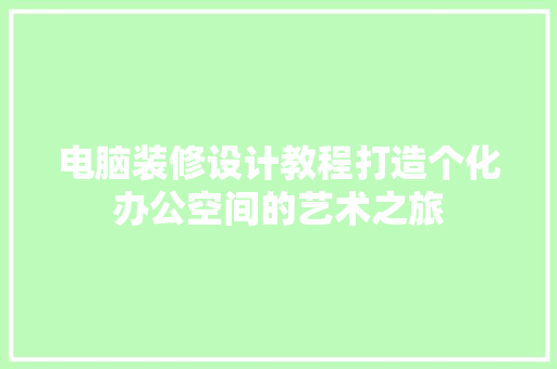 电脑装修设计教程打造个化办公空间的艺术之旅