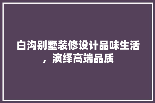 白沟别墅装修设计品味生活，演绎高端品质