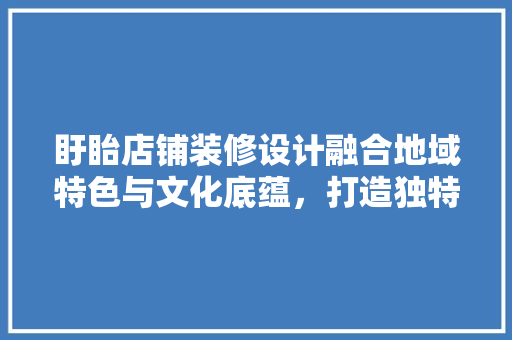盱眙店铺装修设计融合地域特色与文化底蕴，打造独特商业空间
