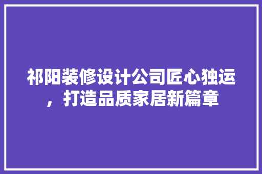 祁阳装修设计公司匠心独运，打造品质家居新篇章