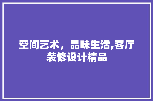 空间艺术，品味生活,客厅装修设计精品