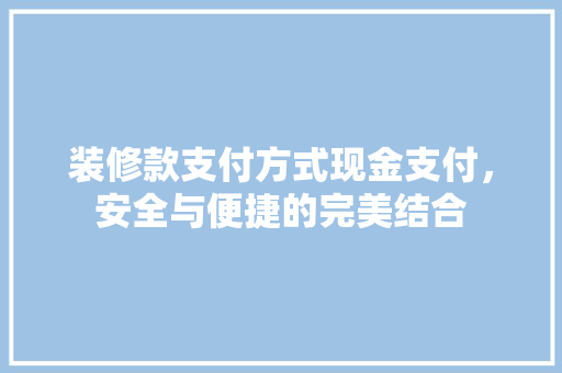 装修款支付方式现金支付，安全与便捷的完美结合