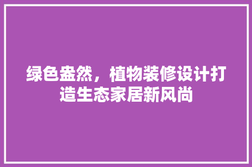 绿色盎然，植物装修设计打造生态家居新风尚