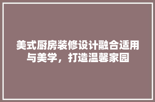 美式厨房装修设计融合适用与美学，打造温馨家园  第1张