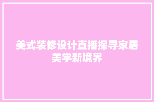 美式装修设计直播探寻家居美学新境界