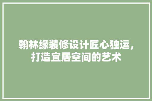 翰林缘装修设计匠心独运，打造宜居空间的艺术  第1张