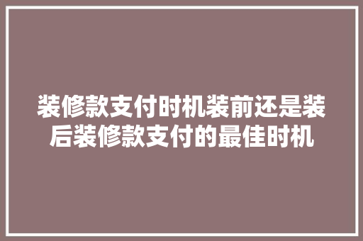 装修款支付时机装前还是装后装修款支付的最佳时机