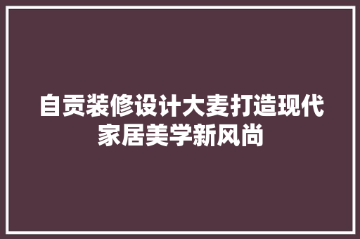 自贡装修设计大麦打造现代家居美学新风尚  第1张