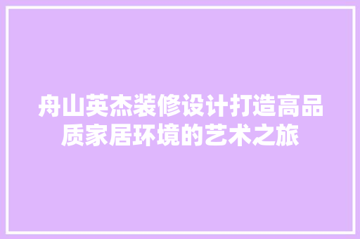 舟山英杰装修设计打造高品质家居环境的艺术之旅