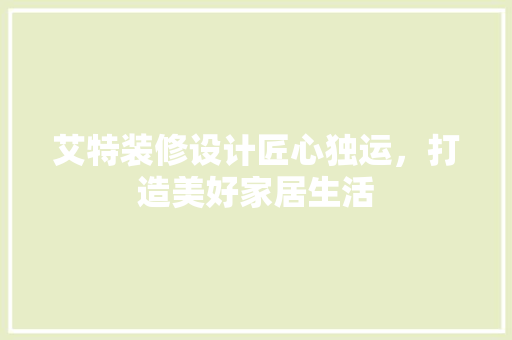 艾特装修设计匠心独运，打造美好家居生活