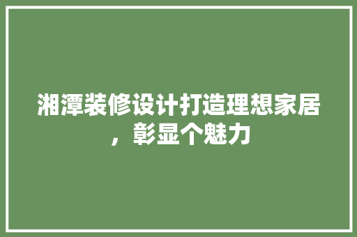 湘潭装修设计打造理想家居，彰显个魅力  第1张