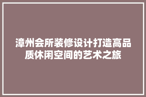 漳州会所装修设计打造高品质休闲空间的艺术之旅  第1张