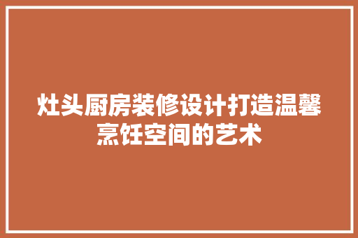 灶头厨房装修设计打造温馨烹饪空间的艺术