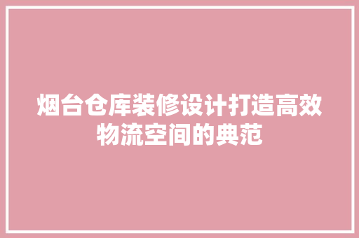 烟台仓库装修设计打造高效物流空间的典范  第1张