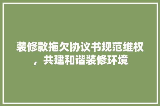 装修款拖欠协议书规范维权，共建和谐装修环境
