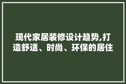 现代家居装修设计趋势,打造舒适、时尚、环保的居住空间