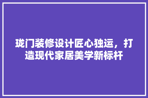珑门装修设计匠心独运，打造现代家居美学新标杆