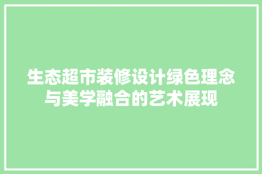 生态超市装修设计绿色理念与美学融合的艺术展现