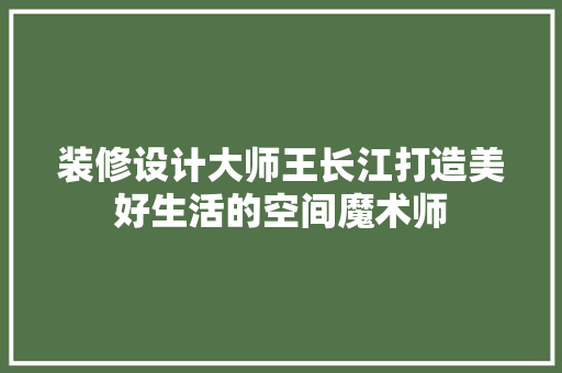 装修设计大师王长江打造美好生活的空间魔术师