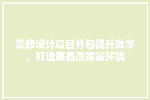 装修设计项目外包提升效率，打造高品质家居环境