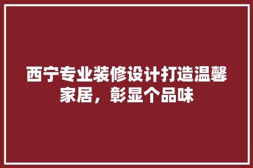 西宁专业装修设计打造温馨家居，彰显个品味