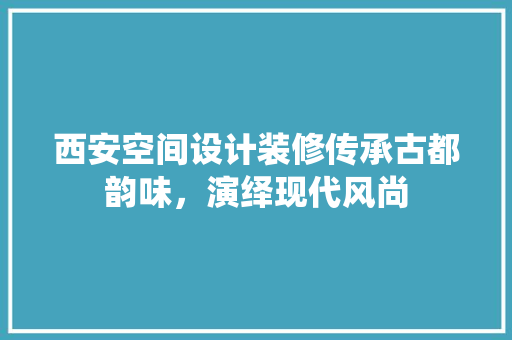 西安空间设计装修传承古都韵味，演绎现代风尚