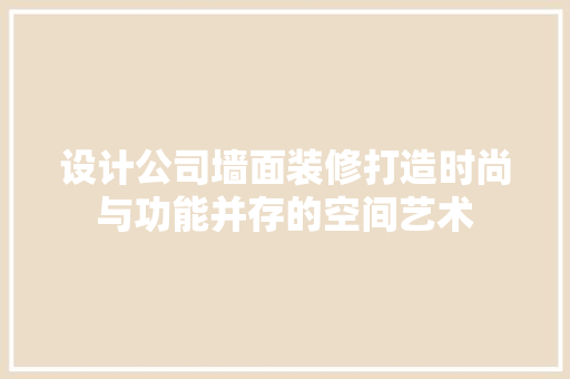 设计公司墙面装修打造时尚与功能并存的空间艺术