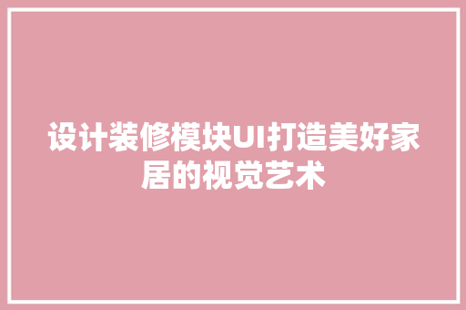 设计装修模块UI打造美好家居的视觉艺术